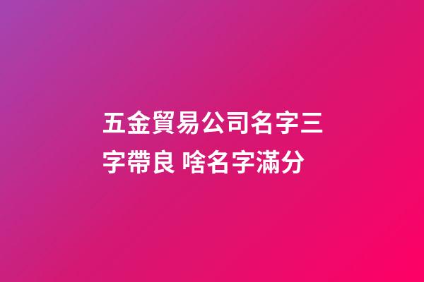 五金貿易公司名字三字帶良 啥名字滿分-第1張-公司起名-玄機派